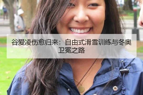 谷爱凌伤愈归来：自由式滑雪训练与冬奥卫冕之路