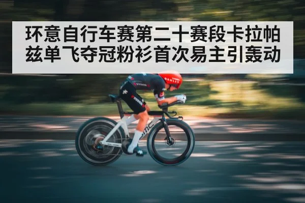 环意自行车赛第二十赛段卡拉帕兹单飞夺冠粉衫首次易主引轰动